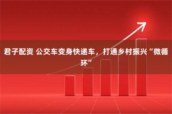 君子配资 公交车变身快递车，打通乡村振兴“微循环”