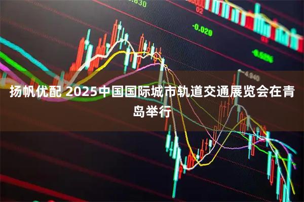 扬帆优配 2025中国国际城市轨道交通展览会在青岛举行