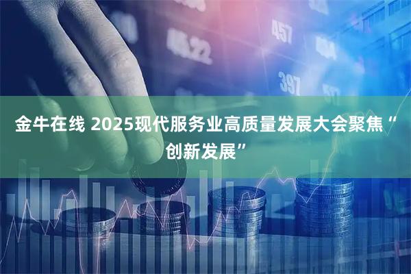 金牛在线 2025现代服务业高质量发展大会聚焦“创新发展”