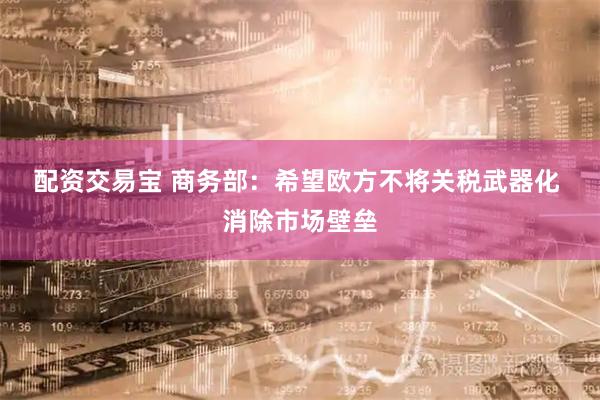 配资交易宝 商务部：希望欧方不将关税武器化&#32;消除市场壁垒