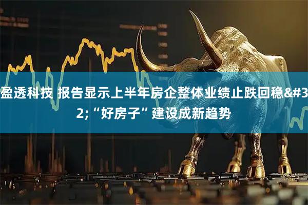 盈透科技 报告显示上半年房企整体业绩止跌回稳&#32;“好房子”建设成新趋势