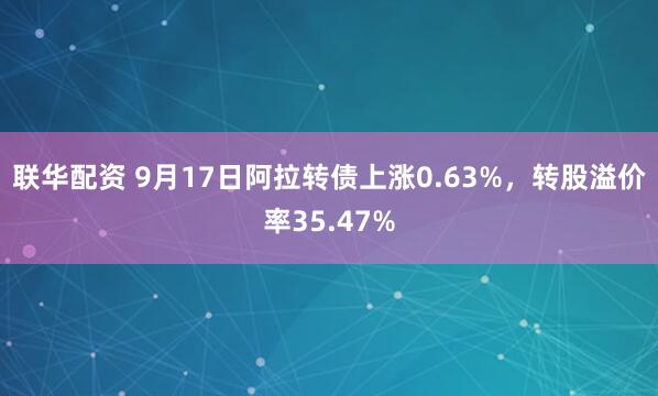 联华配资 9月17日阿拉转债上涨0.63%，转股溢价率35.47%