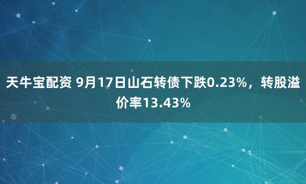 天牛宝配资 9月17日山石转债下跌0.23%，转股溢价率13.43%