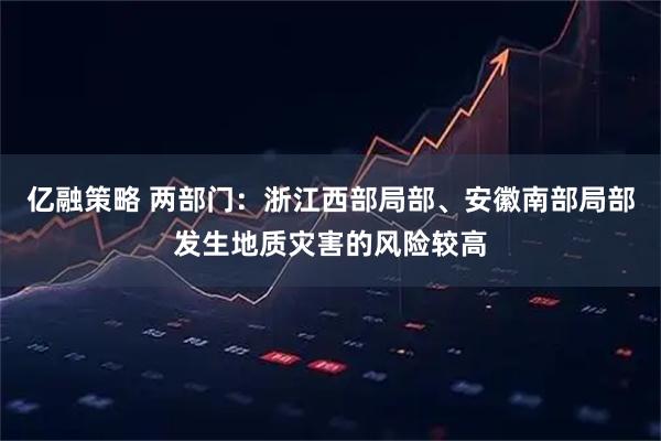 亿融策略 两部门：浙江西部局部、安徽南部局部发生地质灾害的风险较高