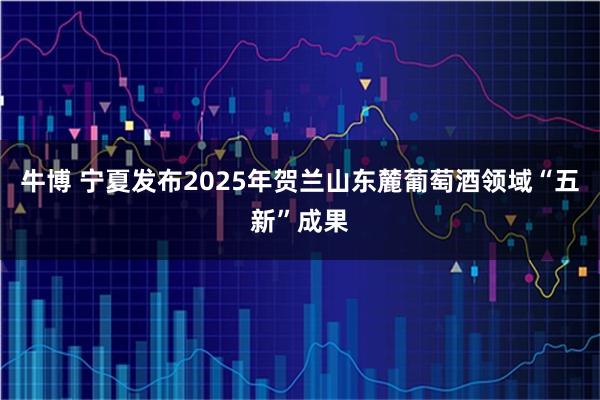 牛博 宁夏发布2025年贺兰山东麓葡萄酒领域“五新”成果