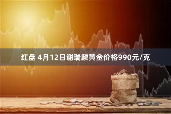 红盘 4月12日谢瑞麟黄金价格990元/克