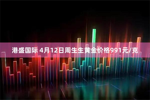 港盛国际 4月12日周生生黄金价格991元/克