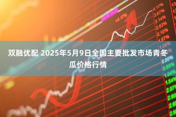 双融优配 2025年5月9日全国主要批发市场青冬瓜价格行情