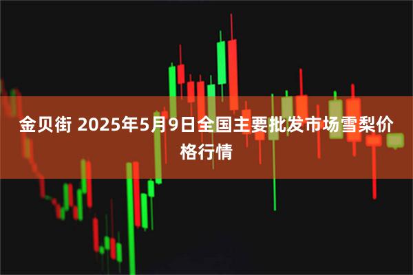 金贝街 2025年5月9日全国主要批发市场雪梨价格行情