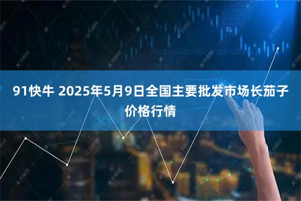 91快牛 2025年5月9日全国主要批发市场长茄子价格行情