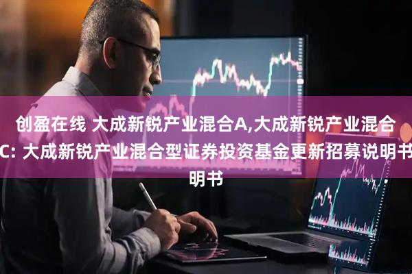 创盈在线 大成新锐产业混合A,大成新锐产业混合C: 大成新锐产业混合型证券投资基金更新招募说明书