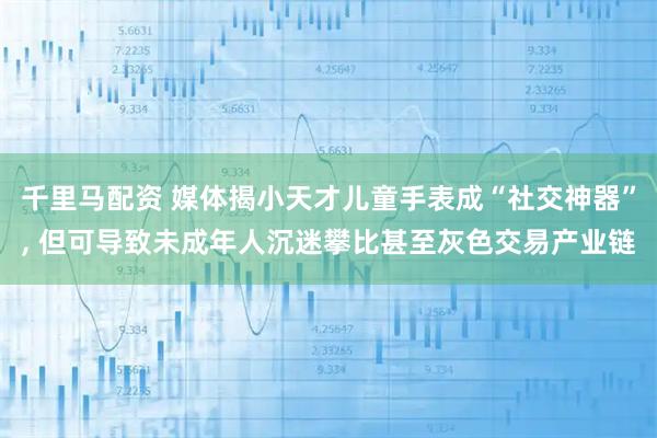 千里马配资 媒体揭小天才儿童手表成“社交神器”, 但可导致未成年人沉迷攀比甚至灰色交易产业链