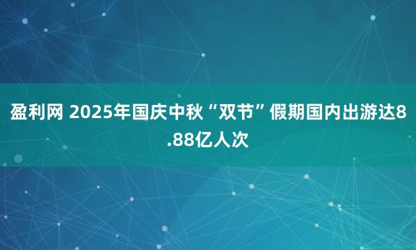 盈利网 2025年国庆中秋“双节”假期国内出游达8.88亿人次