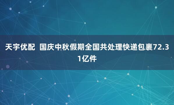 天宇优配  国庆中秋假期全国共处理快递包裹72.31亿件