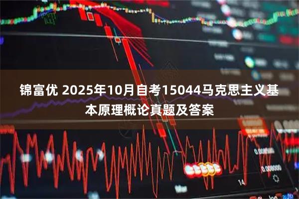 锦富优 2025年10月自考15044马克思主义基本原理概论真题及答案