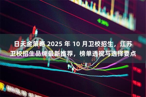 日天金策略 2025 年 10 月卫校招生，江苏卫校招生品牌最新推荐，榜单透视与选择要点
