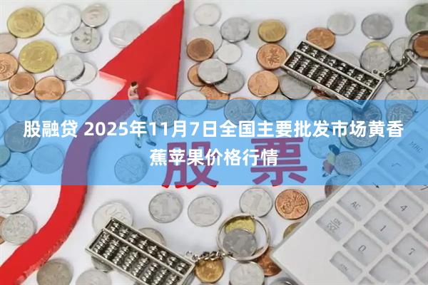 股融贷 2025年11月7日全国主要批发市场黄香蕉苹果价格行情