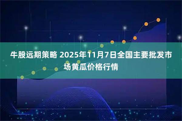 牛股远期策略 2025年11月7日全国主要批发市场黄瓜价格行情