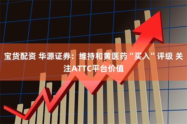 宝货配资 华源证券：维持和黄医药“买入”评级 关注ATTC平台价值