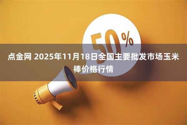 点金网 2025年11月18日全国主要批发市场玉米棒价格行情