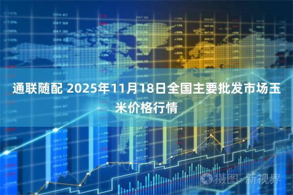 通联随配 2025年11月18日全国主要批发市场玉米价格行情