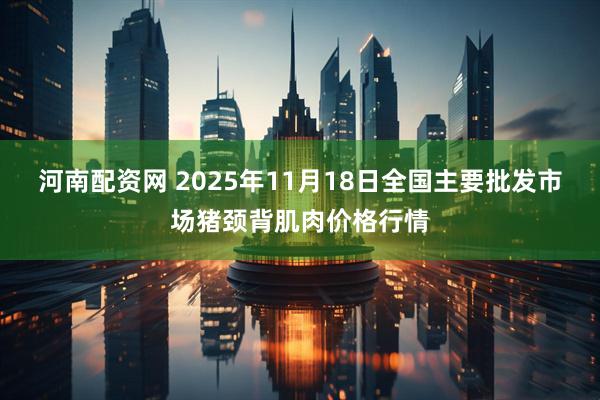 河南配资网 2025年11月18日全国主要批发市场猪颈背肌肉价格行情