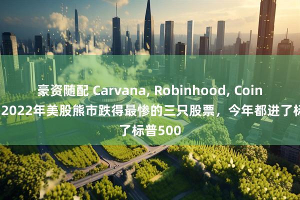 豪资随配 Carvana, Robinhood, Coinbase--2022年美股熊市跌得最惨的三只股票，今年都进了标普500