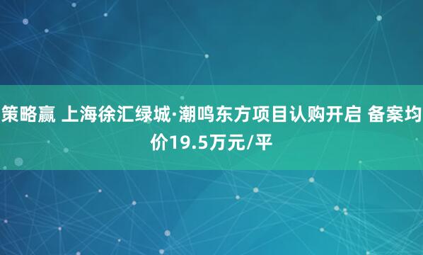 策略赢 上海徐汇绿城·潮鸣东方项目认购开启 备案均价19.5万元/平