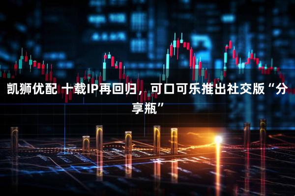 凯狮优配 十载IP再回归，可口可乐推出社交版“分享瓶”