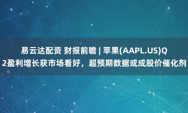 易云达配资 财报前瞻 | 苹果(AAPL.US)Q2盈利增长获市场看好，超预期数据或成股价催化剂