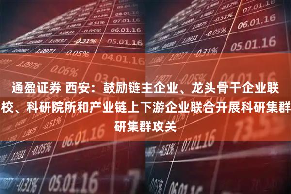 通盈证券 西安：鼓励链主企业、龙头骨干企业联合高校、科研院所和产业链上下游企业联合开展科研集群攻关