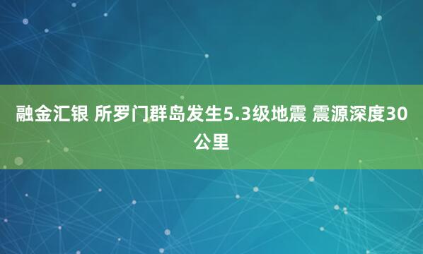 融金汇银 所罗门群岛发生5.3级地震 震源深度30公里