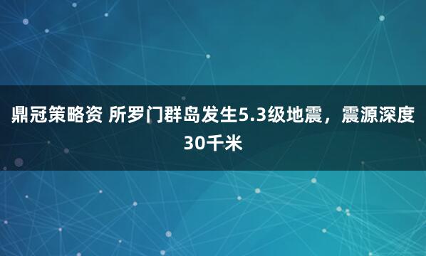 鼎冠策略资 所罗门群岛发生5.3级地震，震源深度30千米