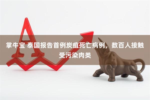 掌牛宝 泰国报告首例炭疽死亡病例，数百人接触受污染肉类