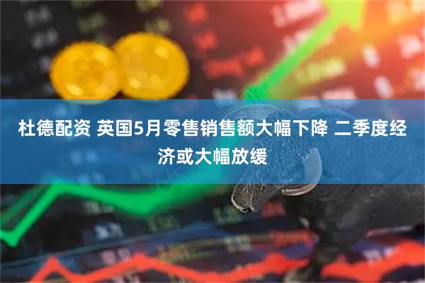 杜德配资 英国5月零售销售额大幅下降 二季度经济或大幅放缓