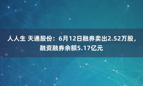 人人生 天通股份：6月12日融券卖出2.52万股，融资融券余额5.17亿元