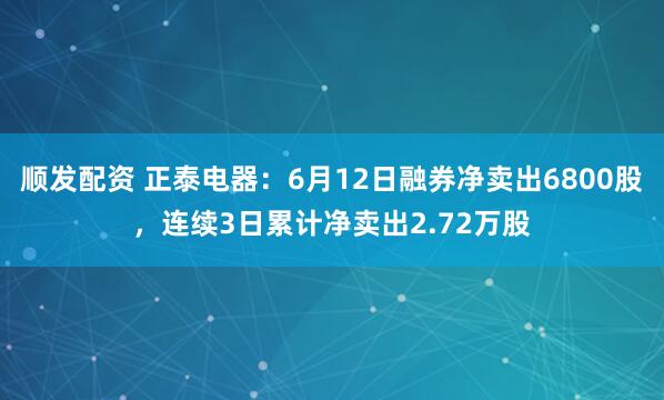 顺发配资 正泰电器：6月12日融券净卖出6800股，连续3日累计净卖出2.72万股