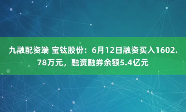 九融配资端 宝钛股份：6月12日融资买入1602.78万元，融资融券余额5.4亿元