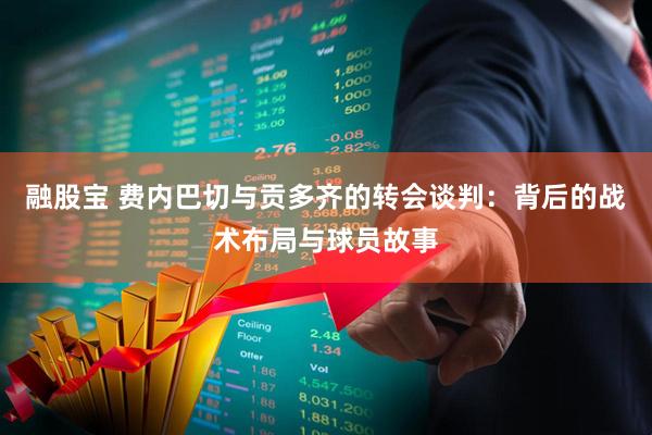 融股宝 费内巴切与贡多齐的转会谈判：背后的战术布局与球员故事
