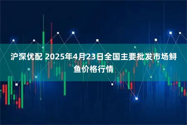 沪深优配 2025年4月23日全国主要批发市场鲟鱼价格行情
