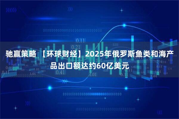 驰赢策略 【环球财经】2025年俄罗斯鱼类和海产品出口额达约60亿美元