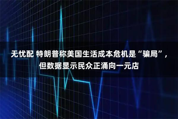 无忧配 特朗普称美国生活成本危机是“骗局”，但数据显示民众正涌向一元店