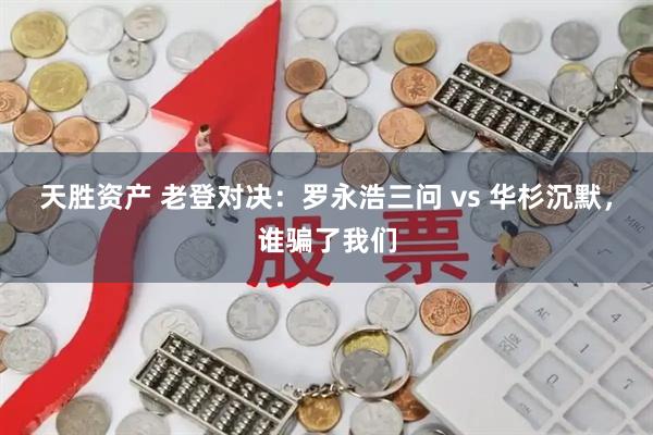 天胜资产 老登对决：罗永浩三问 vs 华杉沉默，谁骗了我们