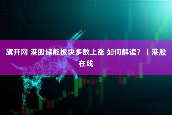 旗开网 港股储能板块多数上涨 如何解读？丨港股在线