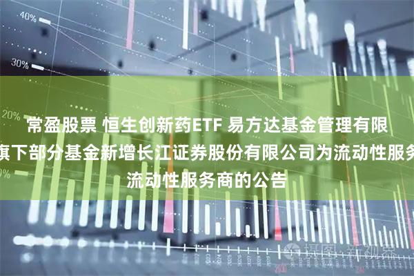 常盈股票 恒生创新药ETF 易方达基金管理有限公司关于旗下部分基金新增长江证券股份有限公司为流动性服务商的公告