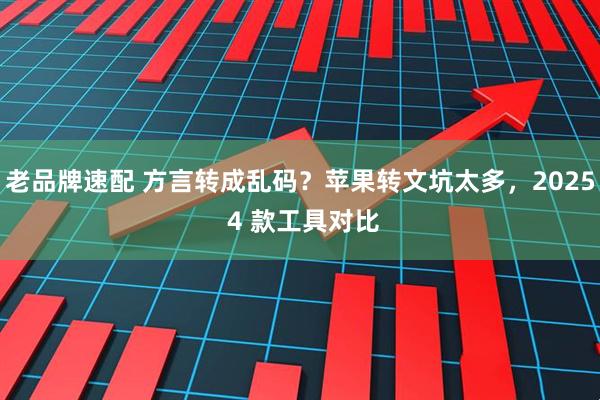 老品牌速配 方言转成乱码？苹果转文坑太多，2025 4 款工具对比