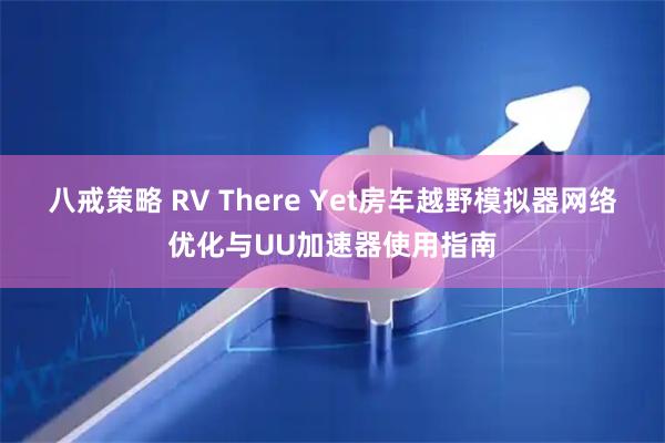 八戒策略 RV There Yet房车越野模拟器网络优化与UU加速器使用指南