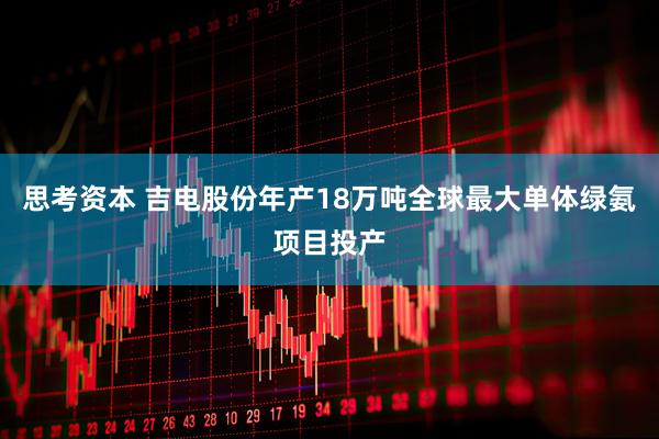 思考资本 吉电股份年产18万吨全球最大单体绿氨项目投产