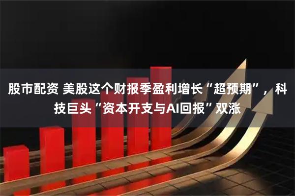 股市配资 美股这个财报季盈利增长“超预期”，科技巨头“资本开支与AI回报”双涨