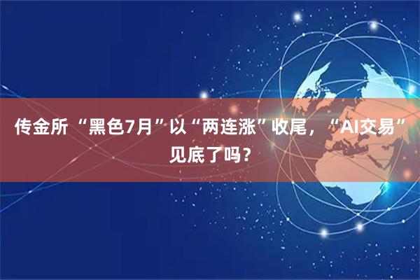传金所 “黑色7月”以“两连涨”收尾，“AI交易”见底了吗？